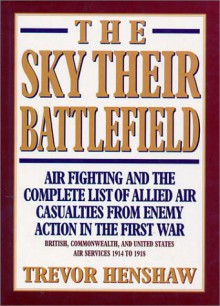 Sky Their Battlefield: The Complete List of Allied Air Casualties from Enemy Action in Wwi - Trevor Henshaw