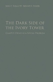 The Dark Side of the Ivory Tower: Campus Crime as a Social Problem - John J. Sloan, III, Bonnie S. Fisher