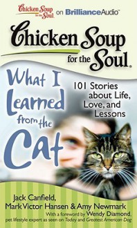 Chicken Soup for the Soul: What I Learned from the Cat: 101 Stories about Life, Love, and Lessons - Jack Canfield, Mark Victor Hansen, Amy Newmark, Wendy Diamond