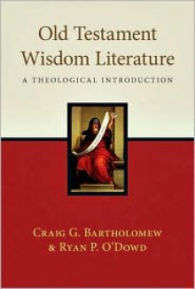 Old Testament Wisdom Literature: A Theological Introduction - Craig G. Bartholomew, Ryan P. O'Dowd