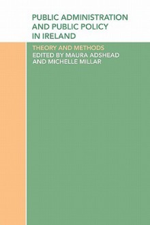 Public Administration and Public Policy in Ireland: Theory and Methods - Maura Adshead, Michelle Millar