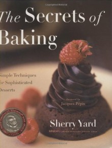 The Secrets of Baking: Simple Techniques for Sophisticated Desserts - Sherry Yard, Jacques Pépin