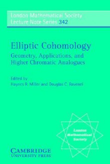 Elliptic Cohomology: Geometry, Applications, and Higher Chromatic Analogues - Haynes R. Miller