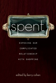 Spent: Exposing Our Complicated Relationship with Shopping - Kerry Cohen