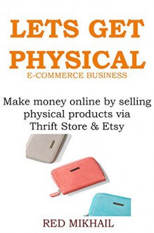 LET'S GET PHYSICAL - ECOMMERCE BUSINESS: Make money online by selling physical products via Thrift Store & Etsy (BUSINESS IN A BOX BOOK) - Red Mikhail