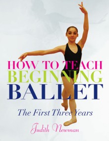 How to Teach Beginning Ballet: The First Three Years - Judith Newman