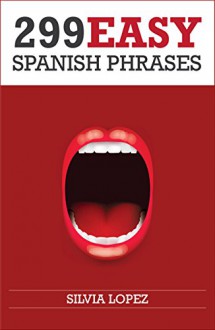 Spanish: 299 Easy Spanish Phrases - Silvia Lopez