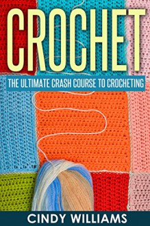 Crochet: Learn Crocheting FAST: The Ultimate Crash Course For Creating Amazing Patterns, Hats, Pullovers, Mittens, And Scarves With Simple Techniques (Crochet, Crocheting For Beginners, Knitting) - Cindy Williams