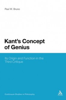 Kant's Concept of Genius: Its Origin and Function in the Third Critique (Continuum Studies in Philosophy) - Paul W. Bruno