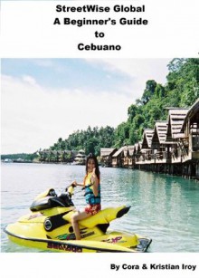 StreetWise Beginner's Guide To Cebuano (StreetWise Global Language Guides - Cebuano) - Kristian Iroy, Cora Iroy, Frank Green