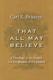 That All May Believe: A Theology of the Gospel and the Mission of the Church - Carl E. Braaten