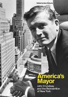 America's Mayor: John V. Lindsay and the Reinvention of New York - Sam Roberts