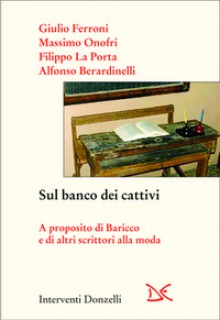 Sul banco dei cattivi: a proposito di Baricco e di altri scrittori alla moda - Giulio Ferroni, Massimo Onofri, Filippo La Porta, Alfonso Berardinelli