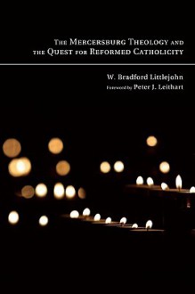 The Mercersburg Theology and the Quest for Reformed Catholicity: - W. Bradford Littlejohn, Peter J. Leithart