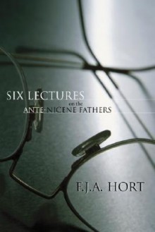 Six Lectures On The Ante Nicene Fathers - F.J.A. Hort