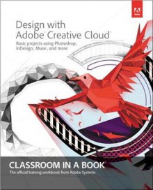 Design with Adobe Creative Cloud Classroom in a Book: Basic Projects Using Photoshop, InDesign, Muse, and More (Classroom in a Book (Adobe)) - Adobe Creative Team