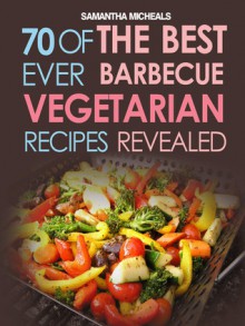 BBQ Recipe:70 Of The Best Ever Barbecue Vegetarian Recipes...Revealed! - Samantha Michaels