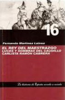 El rey del Maestrazgo: Luces y sombras del caudillo carlista Ramón Cabrera - Fernando Martinez Lainez