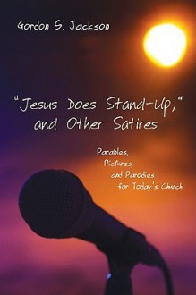 Jesus Does Stand-Up, and Other Satires: Parables, Pictures, and Parodies for Today's Church - Gordon S. Jackson