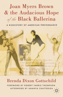 Joan Myers Brown & the Audacious Hope of the Black Ballerina: A Biohistory of American Performance - Brenda Dixon Gottschild, Ananya Chatterjea, Robert Farris Thompson