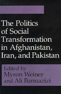 The Politics of Social Transformation in Afghanistan, Iran, and Pakistan - Myron Weiner, Ali Banuazizi