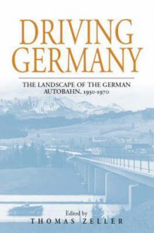 Driving Germany: The Landscape of the German Autobahn, 1930-1970 (Studies in German History) - Thomas Zeller