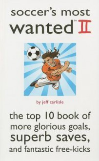 Soccer's Most Wanted II: The Top 10 Book of More Glorious Goals, Superb Saves, and Fantastic Free-Kicks - Jeff Carlisle