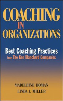 Coaching in Organizations: Best Coaching Practices from the Ken Blanchard Companies - Madeleine Homan, Linda J. Miller