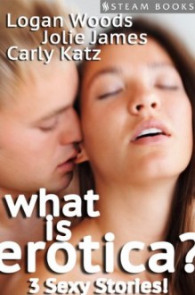 What is Erotica - A Sexy Compilation of 3 Erotic Stories from Steam Books - Logan Woods, Jolie James, Carly Katz, Steam Books