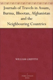 Journals of Travelles in Assam, Burma, Bhootan, Afghanistan - the Neighbouring Countries - William Griffith