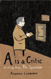 A is a Critic: Writings from the Spectator. Andrew Lambirth, Sarah Drury - Andrew Lambirth