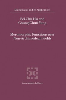 Meromorphic Functions Over Non-Archimedean Fields - Pei-Chu Hu, Chung-Chun Yang