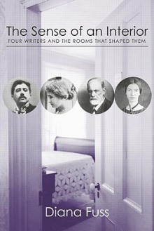 The Sense of an Interior: Four Rooms and the Writers that Shaped Them - Diana Fuss