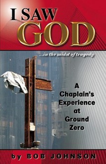 I Saw God ...in the Midst of Tragedy: A Chaplain's Experience at Ground Zero - Bob Johnson