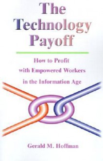 The Technology Payoff: How to Profit with Empowered Workers in the Information Age - Gerald M Hoffman, Eliezer Geisler