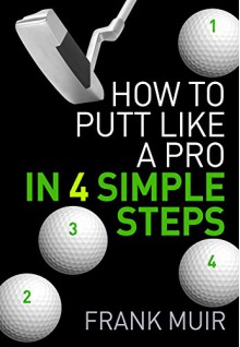 HOW TO PUTT LIKE A PRO IN 4 SIMPLE STEPS (PLAY BETTER GOLF Book 1) - Frank Muir