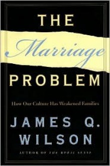 The Marriage Problem: How Our Culture Has Weakened Families - James Q. Wilson