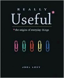 Really Useful: The Origins of Everyday Things - Joel Levy