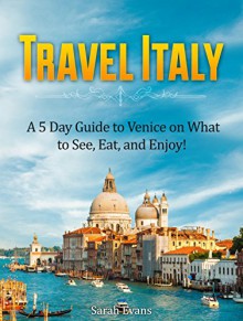 Travel Italy: A 5 Day Guide to Venice on What to See, Eat, and Enjoy! (italy travel guide, venice travel guide, italy facts) - Sarah Evans