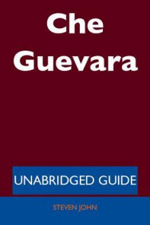 Che Guevara - Unabridged Guide - Steven John