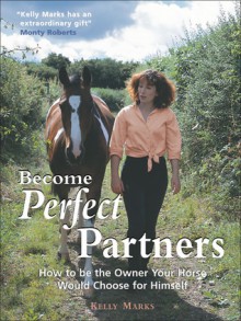 Become Perfect Partners: How to Be the Owner Your Horse Would Choose for Himself - Kelly Marks