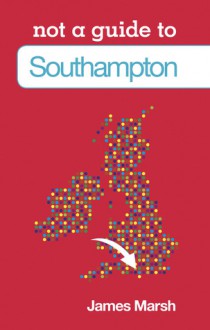 Southampton: Not a Guide to - James Marsh