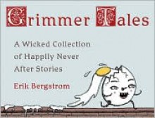 Grimmer Tales: A Wicked Collection of Happily Never After Stories - Erik Bergstrom