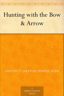 Hunting with the Bow & Arrow - Saxton T. (Saxton Temple) Pope