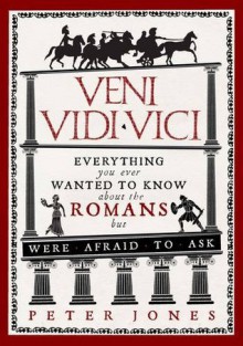 Veni, Vidi, Vici: Everything You Ever Wanted to Know About the Romans but Were Afraid to Ask - Peter Jones