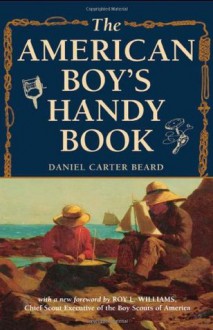 The American Boy's Handy Book: What to Do and How to Do It - Daniel Carter Beard