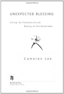 Unexpected Blessing: Living the Countercultural Reality of the Beautitudes - Cameron Lee