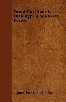 Vexed Questions in Theology - A Series of Essays - James Freeman Clarke