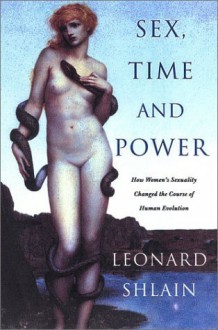 Sex, Time and Power: How Women's Sexuality Shaped Human Evolution - Leonard Shlain