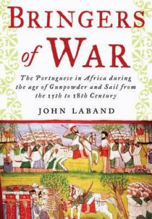 Bringers of War: The Portuguese in Africa During the Age of Gunpowder & Sail from the 15th to 18th Century - John Laband